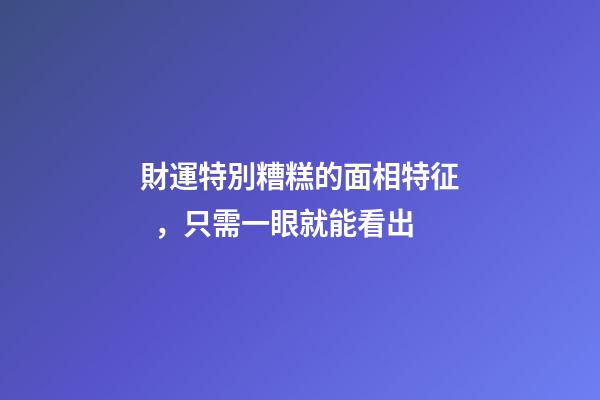 財運特別糟糕的面相特征，只需一眼就能看出